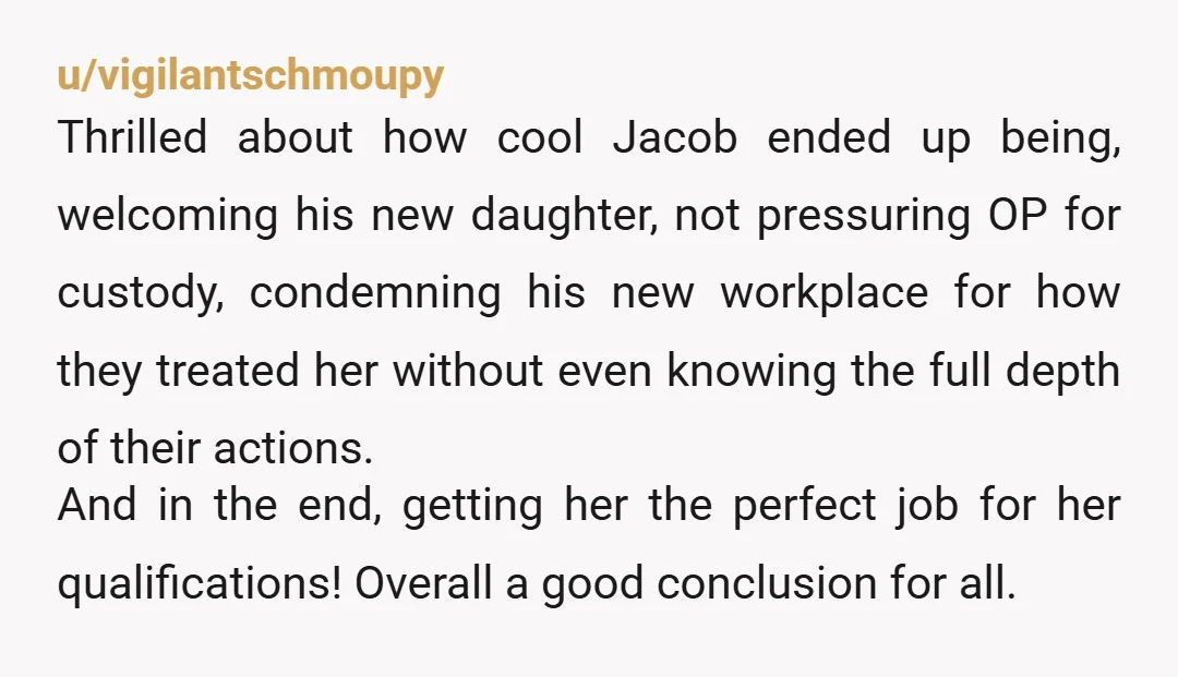 u/vigilantschmoupy Thrilled about how cool Jacob ended up being, welcoming his new daughter, not pressuring OP for custody, condemning his new workplace for how they treated her without even knowing...