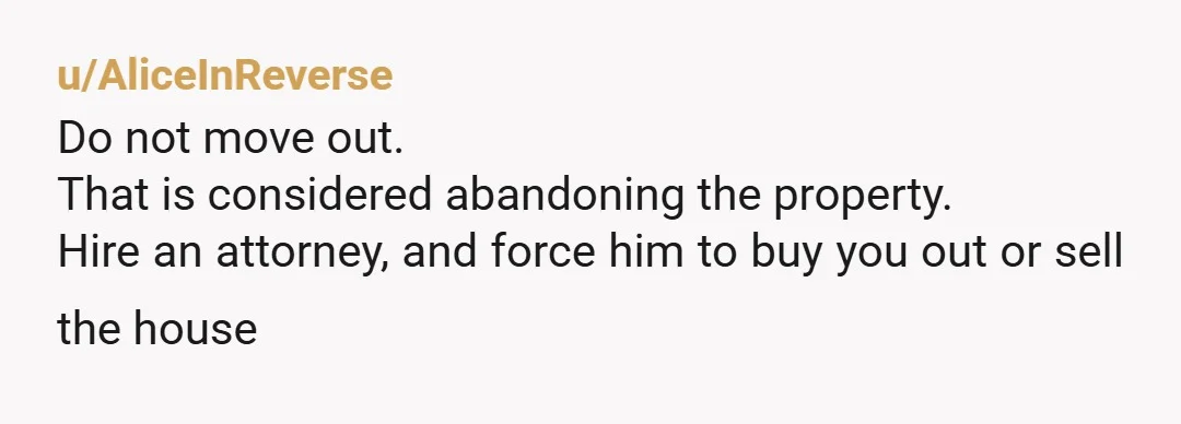 u/ThisWorldIsOnFire I wish you hadn’t moved out before figuring out what to do with the house. But now’s the time to act. He will have to be forced to sell...