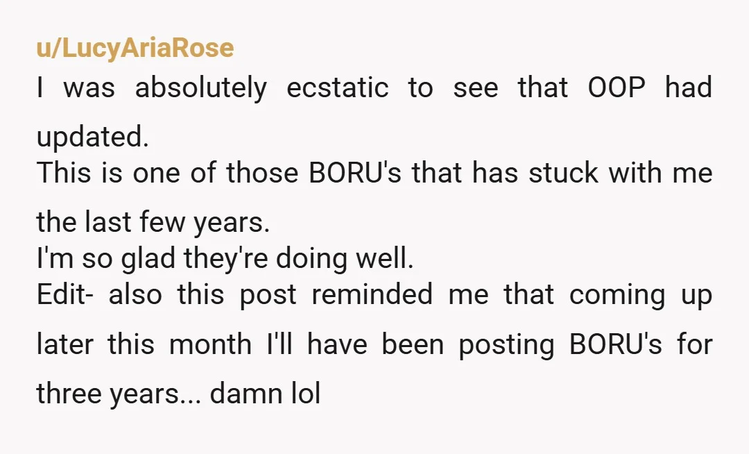 u/LucyAriaRose I was absolutely ecstatic to see that OOP had updated. This is one of those BORU's that has stuck with me the last few years. I'm so glad they're...