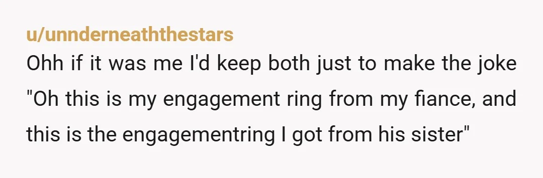 u/unnderneaththestars Ohh if it was me I'd keep both just to make the joke "Oh this is my engagement ring from my fiance, and this is the engagementring I got...