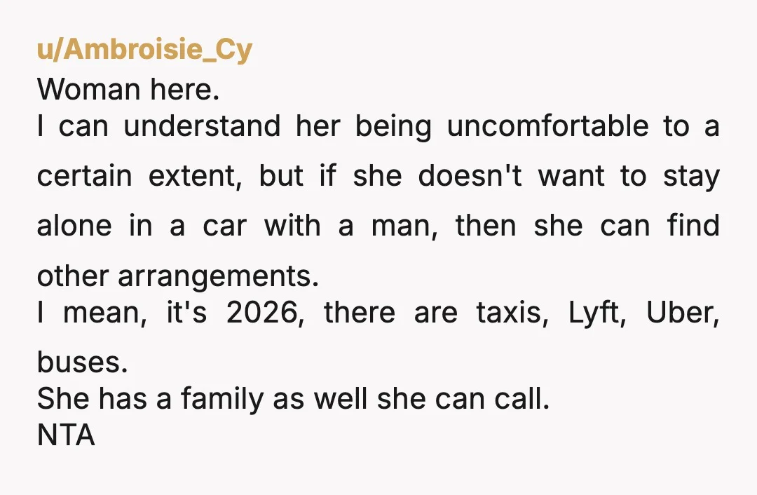 u/Ambroisie_Cy Woman here. I can understand her being uncomfortable to a certain extent, but if she doesn't want to stay alone in a car with a man, then she can...