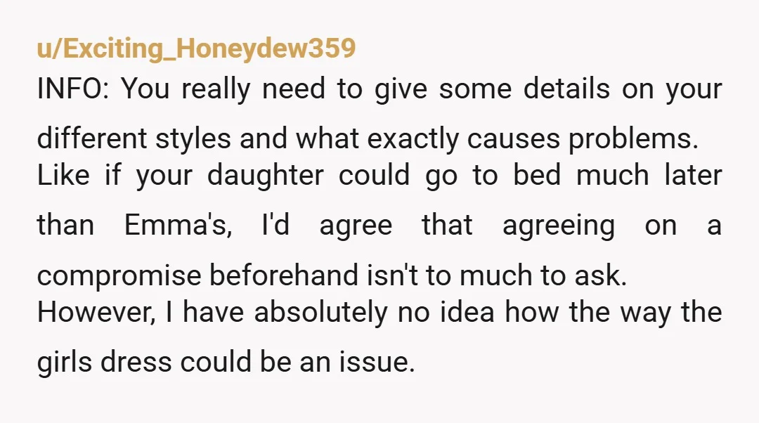 u/Exciting_Honeydew359 INFO: You really need to give some details on your different styles and what exactly causes problems. Like if your daughter could go to bed much later than Emma's,...