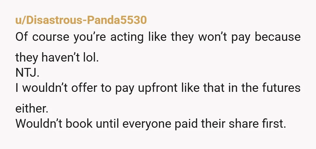 u/Distinct-Sky2632 NTJ. That's a month of interest they aren't paying you for and also the cancellation. I've never understood people like your friends. But hey lesson learnt.