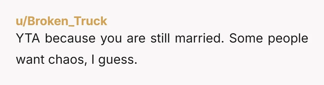 u/Broken_Truck
YTA because you are still married. Some people want chaos, I guess.