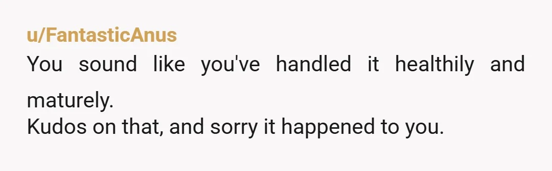 u/FantasticAnus
You sound like you've handled it healthily and maturely.
Kudos on that, and sorry it happened to you.