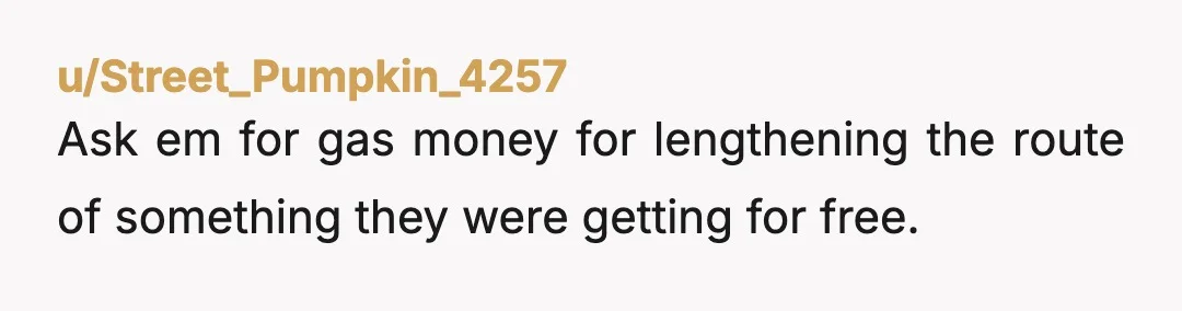 u/Street_Pumpkin_4257
Ask em for gas money for lengthening the route of something they were getting for free.