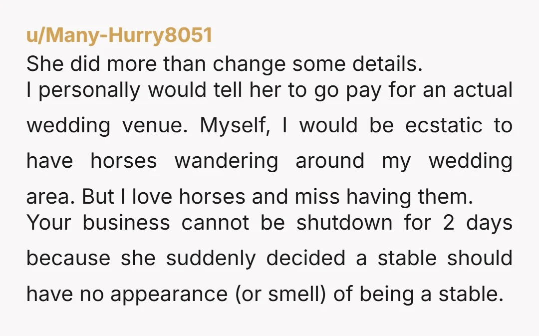 u/Many-Hurry8051 She did more than change some details. I personally would tell her to go pay for an actual wedding venue. Myself, I would be ecstatic to have horses wandering...