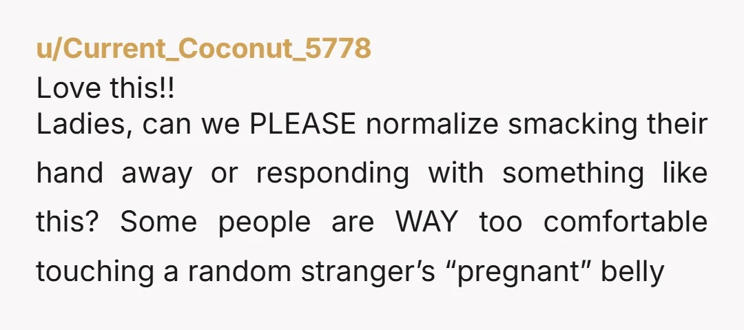 u/happypuddle If I ever get pregnant I’m not going to warn people not to touch me, I’m just going to break their fingers. You put your hands on me first.