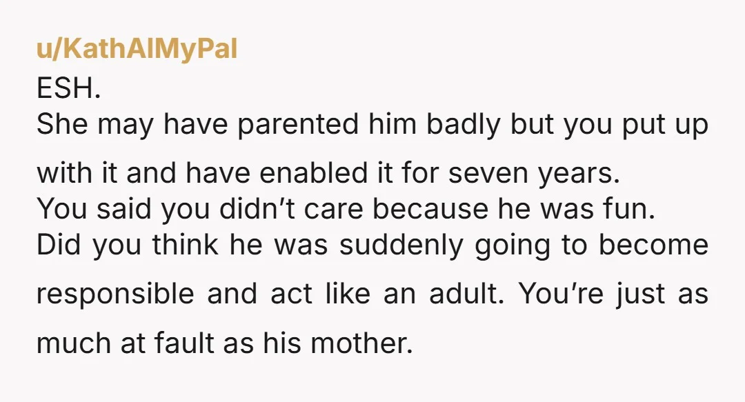 u/KathAlMyPal ESH. She may have parented him badly but you put up with it and have enabled it for seven years. You said you didn’t care because he was fun....