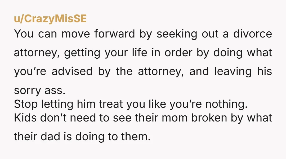 u/HighColdDesert "Ive brought up divorce and he’s definitely against it."a Why do you defer to his choice? You can choose to divorce even if he's against it. You'll feel so...