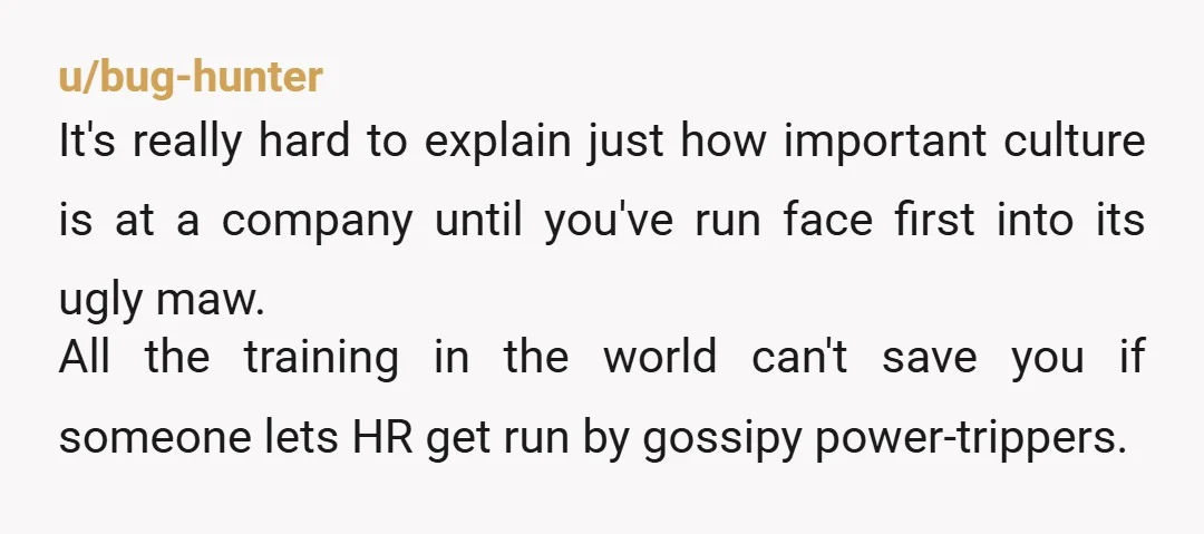 u/bug-hunter It's really hard to explain just how important culture is at a company until you've run face first into its ugly maw. All the training in the world can't...