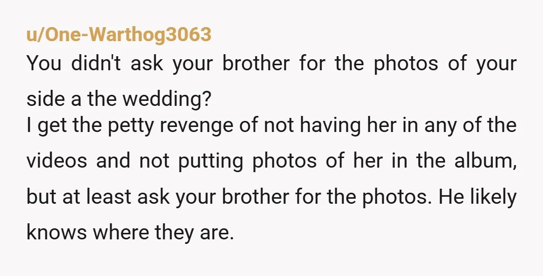u/One-Warthog3063 You didn't ask your brother for the photos of your side a the wedding? I get the petty revenge of not having her in any of the videos and...