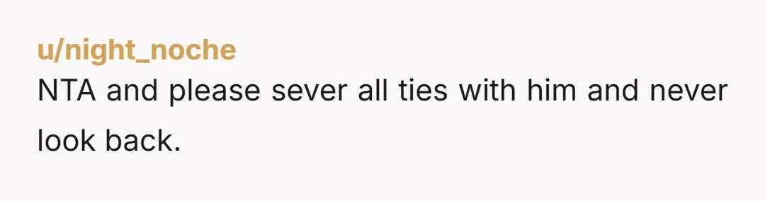 u/night_noche NTA and please sever all ties with him and never look back.
