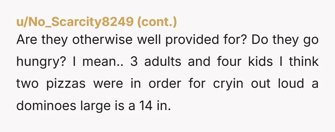 u/HermanTheTort Wow this is sad. My 8 and 6 year old daughters eat almost a whole pizza themselves depending if it’s thin or thicker crust and they’re just normal sized....