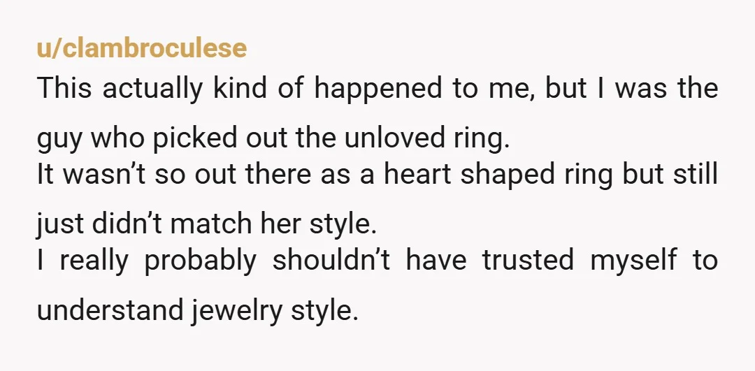u/clambroculese This actually kind of happened to me, but I was the guy who picked out the unloved ring. It wasn’t so out there as a heart shaped ring but...