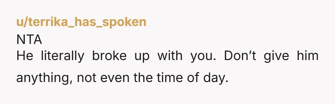 u/terrika_has_spoken NTA He literally broke up with you. Don’t give him anything, not even the time of day.