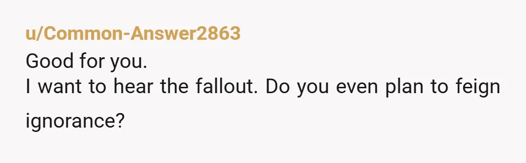 u/Common-Answer2863 Good for you. I want to hear the fallout. Do you even plan to feign ignorance?