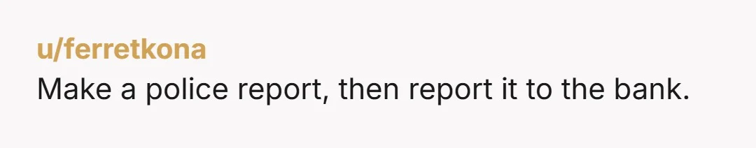 u/ferretkona
Make a police report, then report it to the bank.