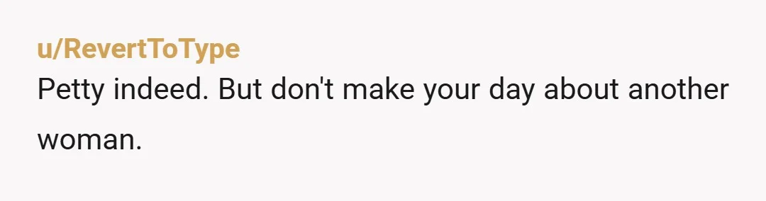 u/RevertToType Petty indeed. But don't make your day about another woman.