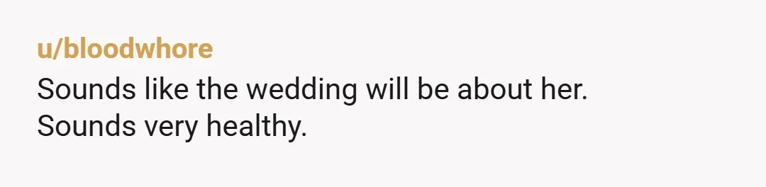 u/bloodwhore Sounds like the wedding will be about her. Sounds very healthy.