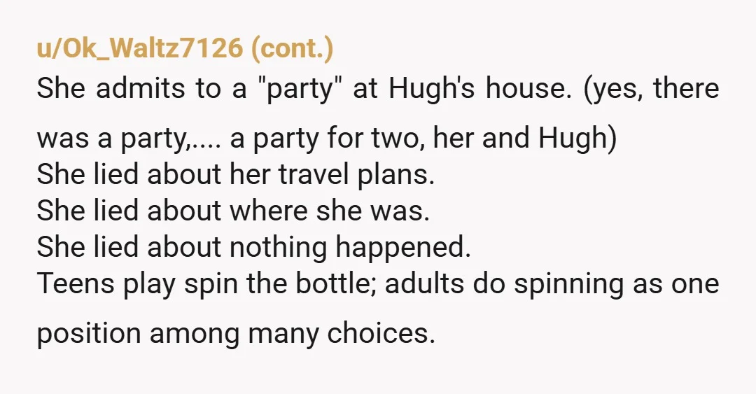 u/da8BitKid Bro l, she slept in the dudes bed with lustful thoughts but nothing happened? I think you and her are both lying to you and your trying hard to...