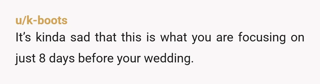 u/k-boots It’s kinda sad that this is what you are focusing on just 8 days before your wedding.