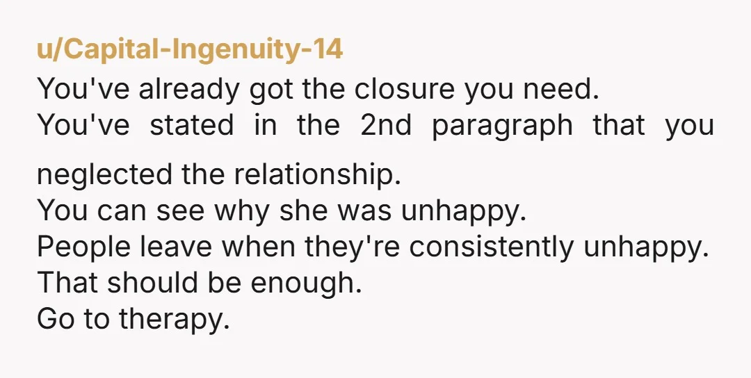 u/carboncopy404
It’s sounds like you neglected your relationship and rejected her attempts to make an effort with you, so she stopped trying.
A recipe for disaster