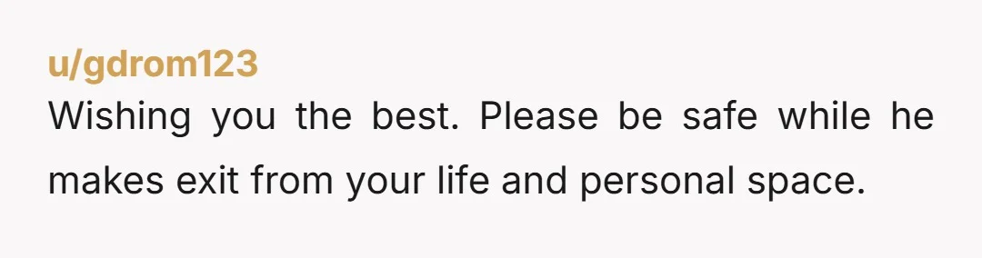 u/gdrom123
Wishing you the best. Please be safe while he makes exit from your life and personal space.