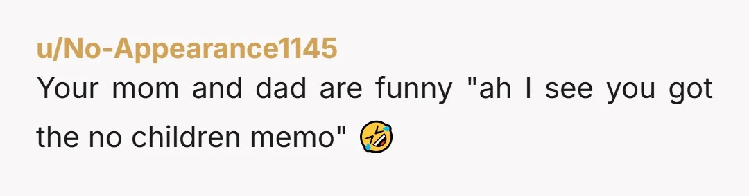 u/No-Appearance1145 Your mom and dad are funny "ah I see you got the no children memo" 🤣