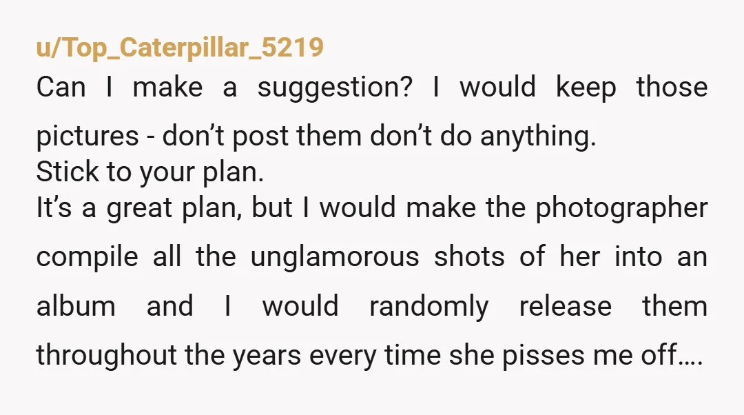 u/Top_Caterpillar_5219 Can I make a suggestion? I would keep those pictures - don’t post them don’t do anything. Stick to your plan. It’s a great plan, but I would make...