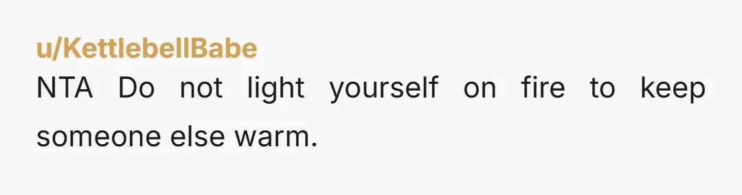 u/KettlebellBabe NTA Do not light yourself on fire to keep someone else warm.