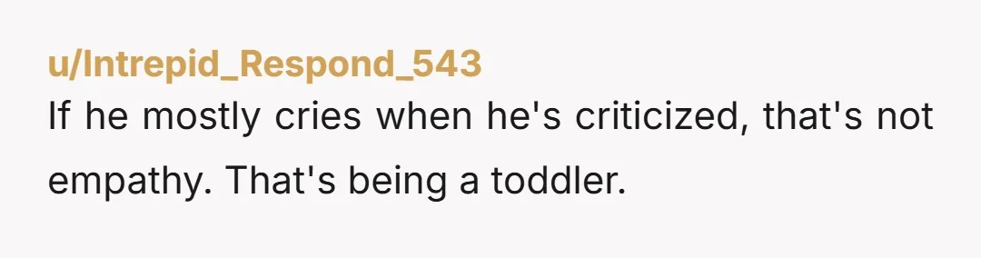 u/Intrepid_Respond_543
If he mostly cries when he's criticized, that's not empathy. That's being a toddler. 