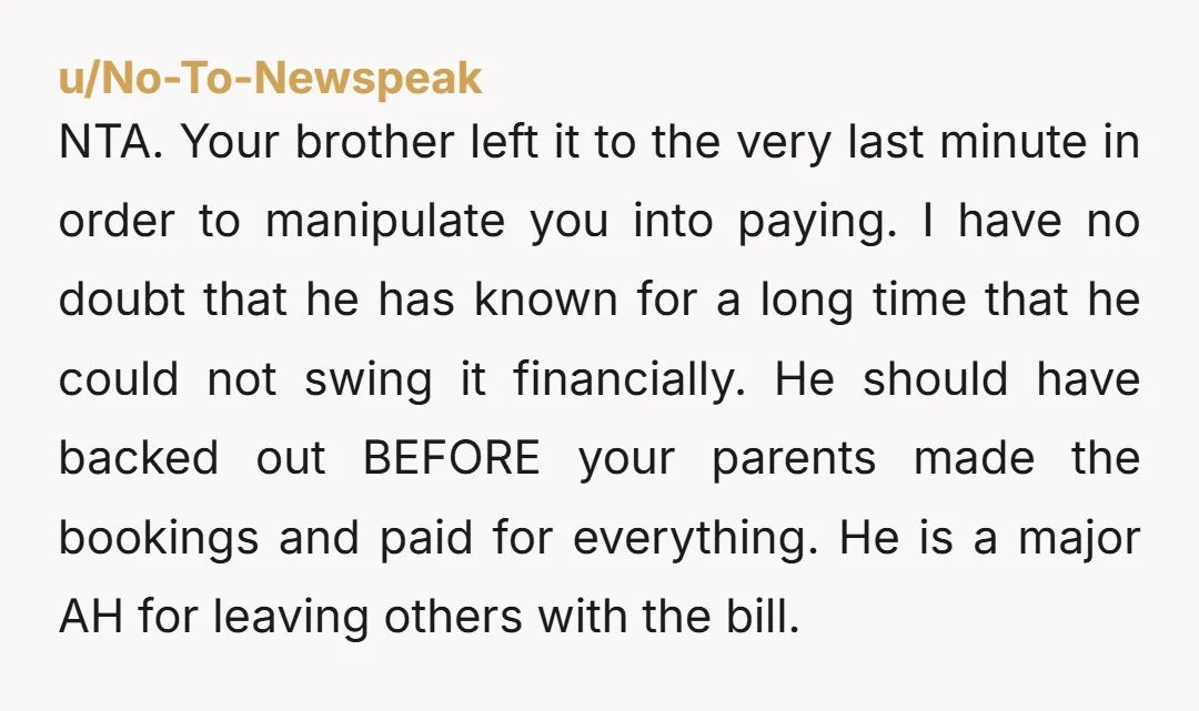 u/No-To-Newspeak NTA. Your brother left it to the very last minute in order to manipulate you into paying. I have no doubt that he has known for a long time...