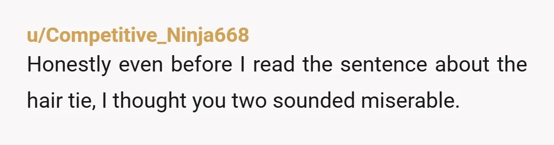 u/Competitive_Ninja668 Honestly even before I read the sentence about the hair tie, I thought you two sounded miserable. 