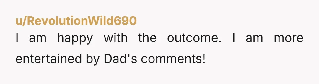 u/RevolutionWild690 I am happy with the outcome. I am more entertained by Dad's comments!