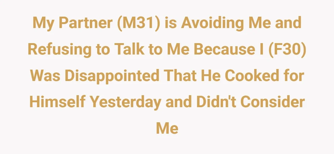 My partner (M31) is avoiding me and refusing to talk to me because I (F30) was disappointed that he cooked for himself yesterday and didn't consider me