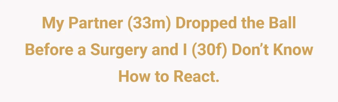 My partner (33m) dropped the ball before a surgery and I (30f) don’t know how to react.