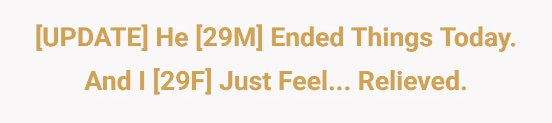 [UPDATE] He [29M] ended things today. And I [29F] just feel... relieved.