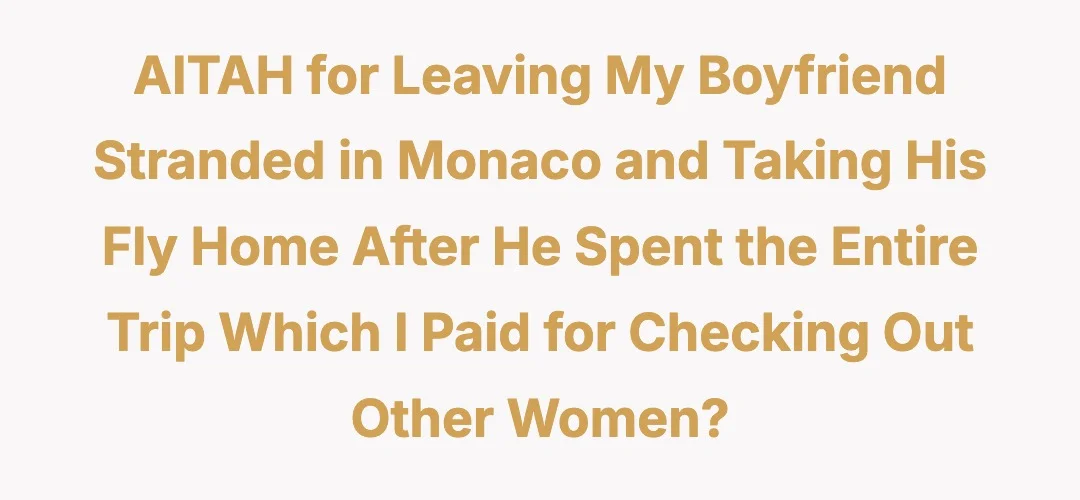 AITAH for leaving my boyfriend stranded in Monaco and taking his fly home after he spent the entire trip which I paid for checking out other women?