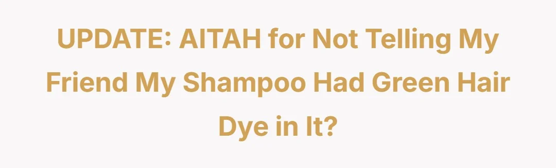 UPDATE: AITAH for not telling my friend my shampoo had green hair dye in it?