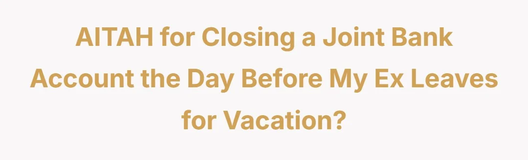 AITAH for closing a joint bank account the day before my ex leaves for vacation?