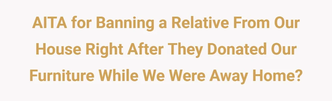AITA for banning a relative from our house right after they donated our furniture while we were away home?