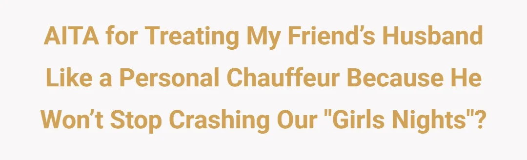 AITA for treating my friend’s husband like a personal chauffeur because he won’t stop crashing our "girls nights" ?
