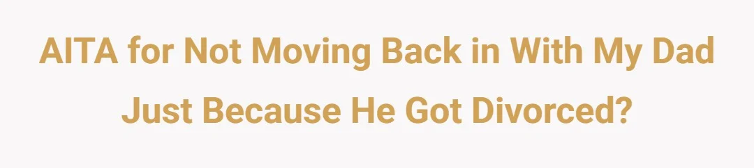 AITA for not moving back in with my dad just because he got divorced?