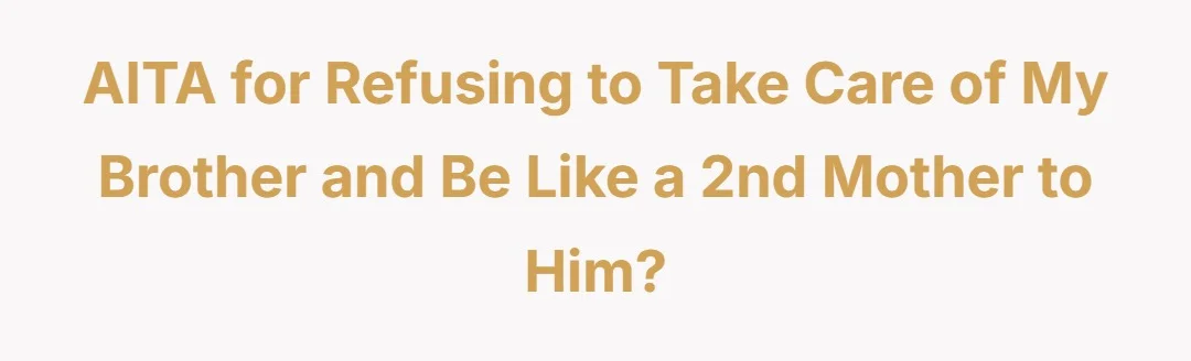 AITA FOR REFUSING TO TAKE CARE OF MY BROTHER and be like a 2nd mother to him?