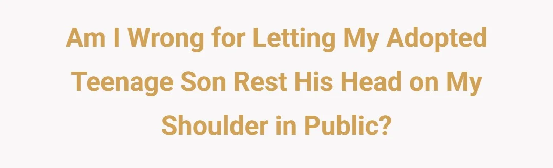 Am I wrong for letting my adopted teenage son rest his head on my shoulder in public?