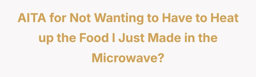 AITA for not wanting to have to heat up the food I just made in the microwave?