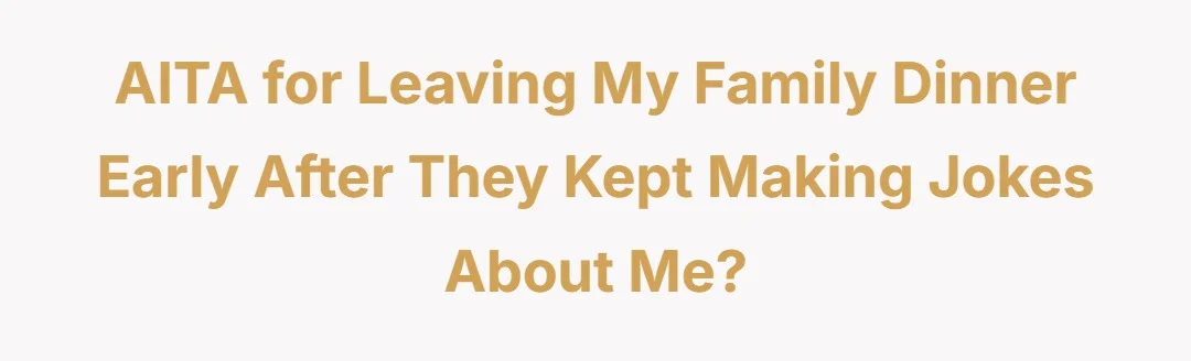 AITA for leaving my family dinner early after they kept making jokes about me?