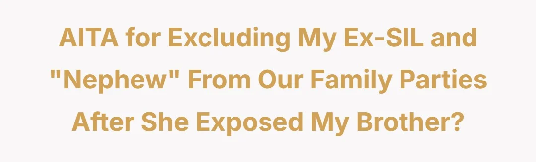 AITA for excluding my ex SIL and “nephew” from our family parties after she exposed my brother?