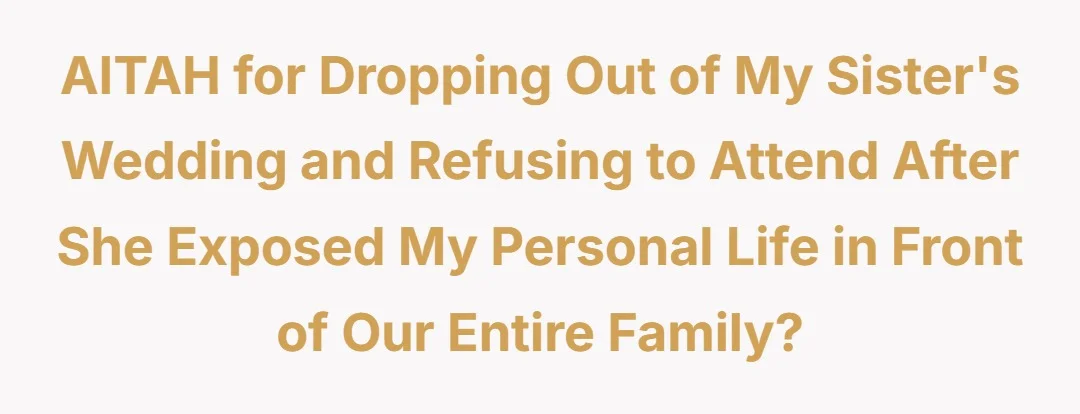 AITAH for dropping out of my sister’s wedding and refusing to attend after she exposed my personal life in front of our entire family?
